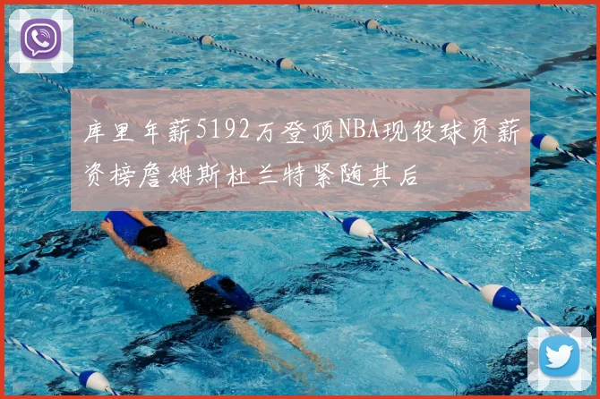 库里年薪5192万登顶NBA现役球员薪资榜詹姆斯杜兰特紧随其后