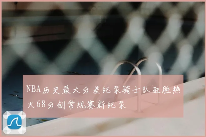 NBA历史最大分差纪录骑士队狂胜热火68分创常规赛新纪录