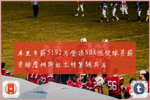 库里年薪5192万登顶NBA现役球员薪资榜詹姆斯杜兰特紧随其后