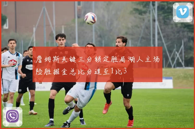 詹姆斯关键三分锁定胜局湖人主场险胜掘金总比分追至1比3