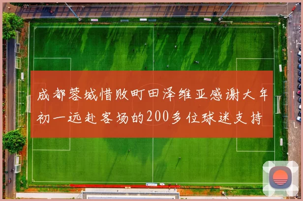 成都蓉城惜败町田泽维亚感谢大年初一远赴客场的200多位球迷支持