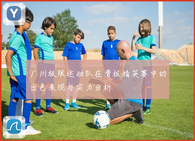广州极限运动队在滑板精英赛中的出色表现与实力分析