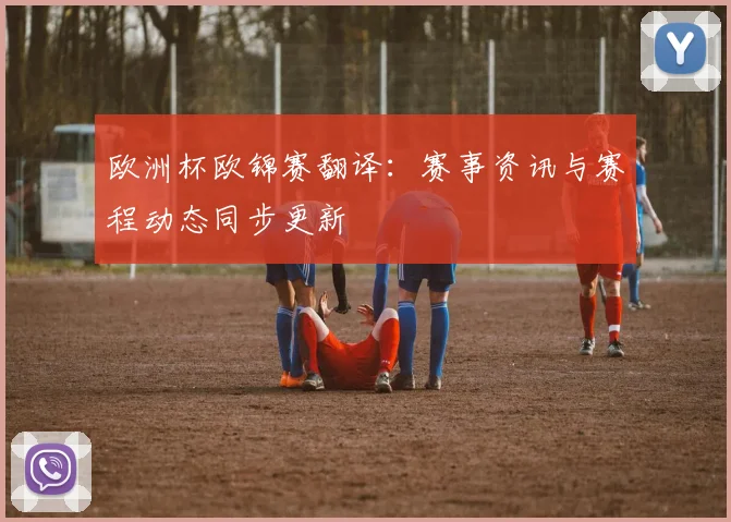 欧洲杯欧锦赛翻译：赛事资讯与赛程动态同步更新