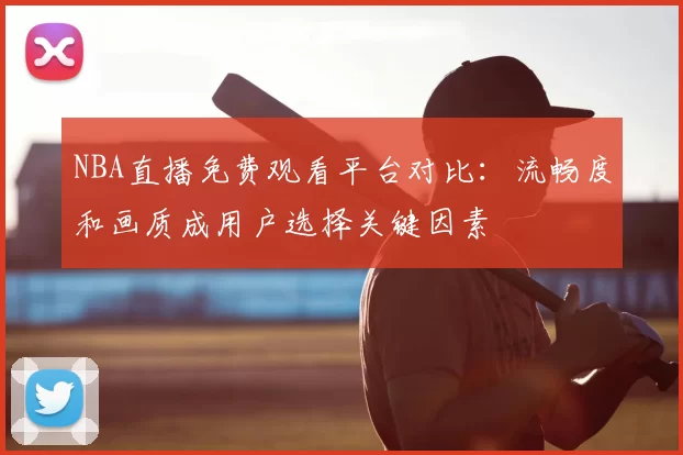 NBA直播免费观看平台对比：流畅度和画质成用户选择关键因素