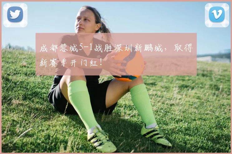 成都蓉城5-1战胜深圳新鹏城，取得新赛季开门红！