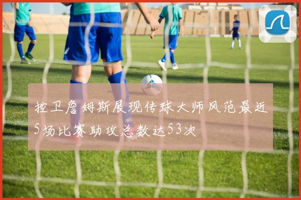 控卫詹姆斯展现传球大师风范最近5场比赛助攻总数达53次