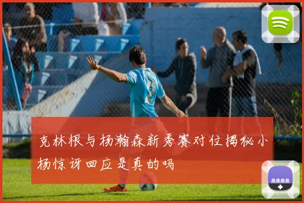 克林根与杨瀚森新秀赛对位揭秘小杨惊讶回应是真的吗