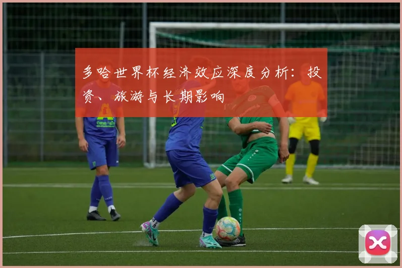 多哈世界杯经济效应深度分析:投资、旅游与长期影响