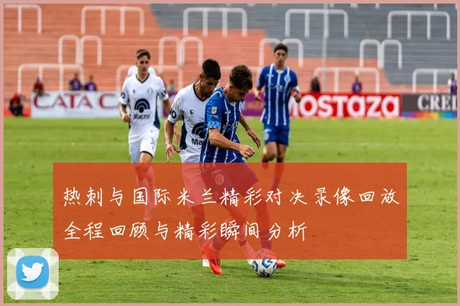 热刺与国际米兰精彩对决录像回放全程回顾与精彩瞬间分析