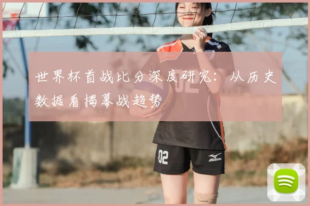 世界杯首战比分深度研究：从历史数据看揭幕战趋势