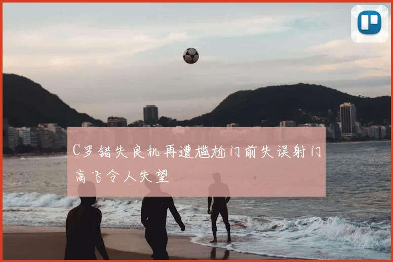 C罗错失良机再遭尴尬门前失误射门高飞令人失望