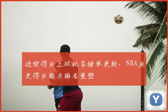 连续得分上双纪录榜单更新，NBA历史得分能力排名重塑