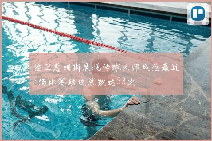 控卫詹姆斯展现传球大师风范最近5场比赛助攻总数达53次