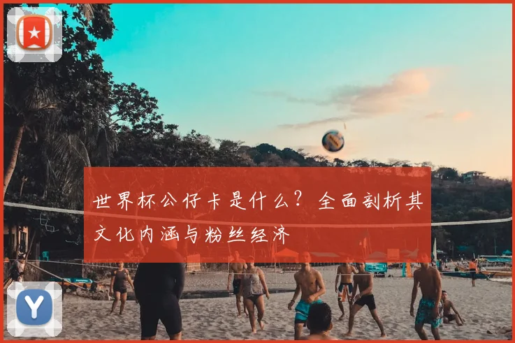 世界杯公仔卡是什么？全面剖析其文化内涵与粉丝经济