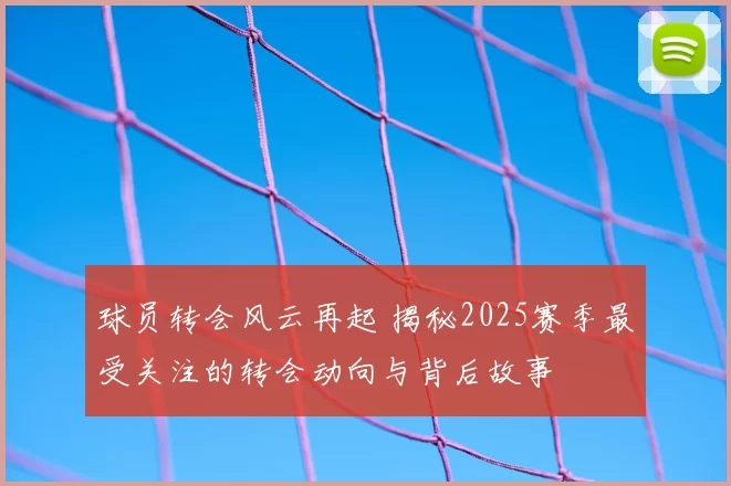 球员转会风云再起 揭秘2025赛季最受关注的转会动向与背后故事