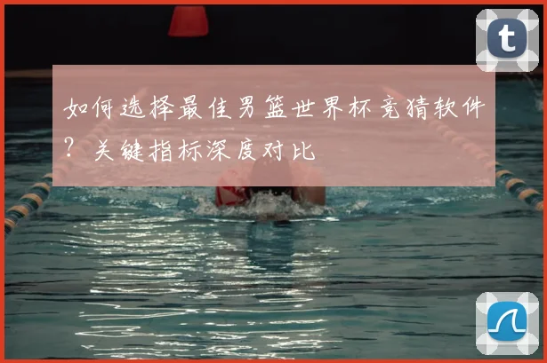 如何选择最佳男篮世界杯竞猜软件？关键指标深度对比