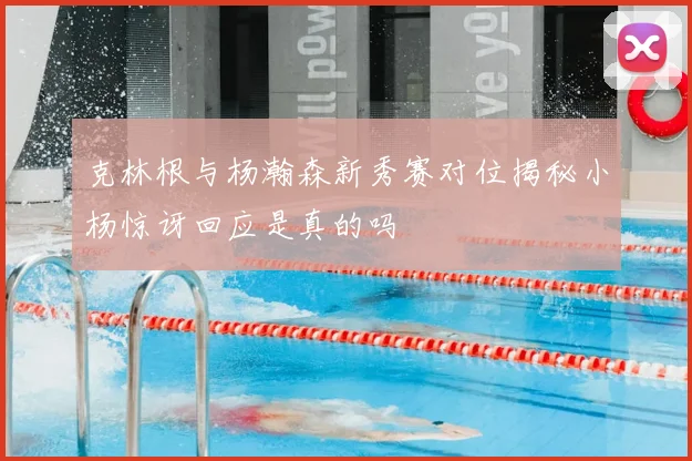 克林根与杨瀚森新秀赛对位揭秘小杨惊讶回应是真的吗